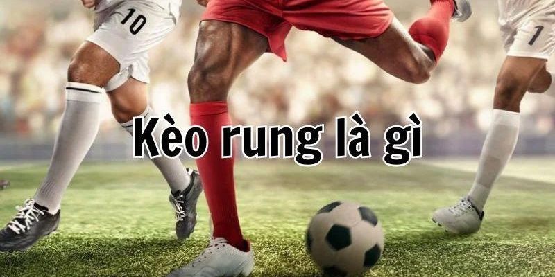Tìm hiểu về khái niệm kèo rung là gì